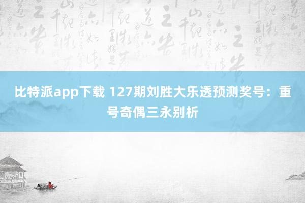 比特派app下载 127期刘胜大乐透预测奖号：重号奇偶三永别析