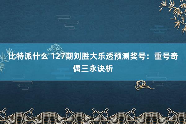 比特派什么 127期刘胜大乐透预测奖号：重号奇偶三永诀析