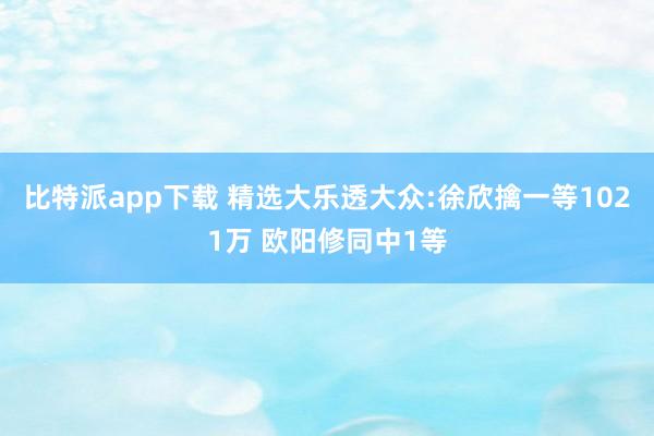比特派app下载 精选大乐透大众:徐欣擒一等1021万 欧阳修同中1等