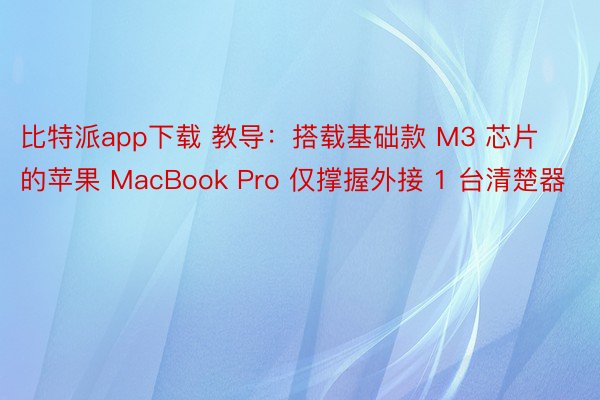 比特派app下载 教导：搭载基础款 M3 芯片的苹果 MacBook Pro 仅撑握外接 1 台清楚器