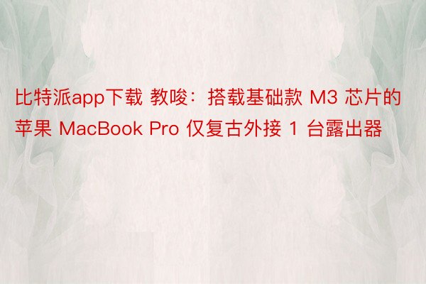 比特派app下载 教唆：搭载基础款 M3 芯片的苹果 MacBook Pro 仅复古外接 1 台露出器