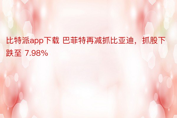 比特派app下载 巴菲特再减抓比亚迪，抓股下跌至 7.98%