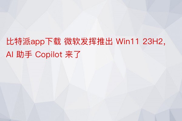比特派app下载 微软发挥推出 Win11 23H2，AI 助手 Copilot 来了