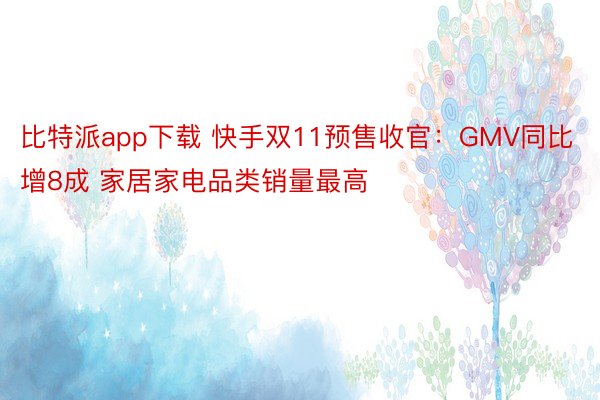 比特派app下载 快手双11预售收官：GMV同比增8成 家居家电品类销量最高