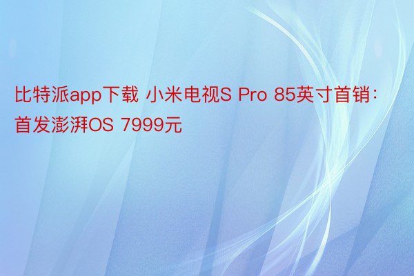 比特派app下载 小米电视S Pro 85英寸首销：首发澎湃OS 7999元