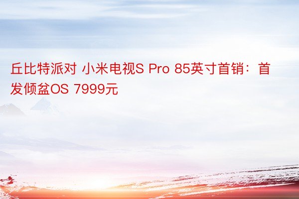 丘比特派对 小米电视S Pro 85英寸首销：首发倾盆OS 7999元