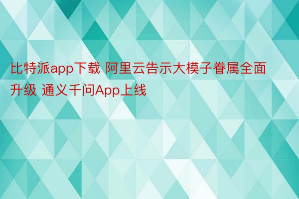 比特派app下载 阿里云告示大模子眷属全面升级 通义千问App上线