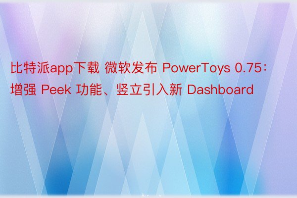 比特派app下载 微软发布 PowerToys 0.75：增强 Peek 功能、竖立引入新 Dashboard