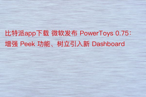 比特派app下载 微软发布 PowerToys 0.75：增强 Peek 功能、树立引入新 Dashboard