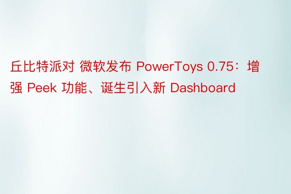 丘比特派对 微软发布 PowerToys 0.75：增强 Peek 功能、诞生引入新 Dashboard