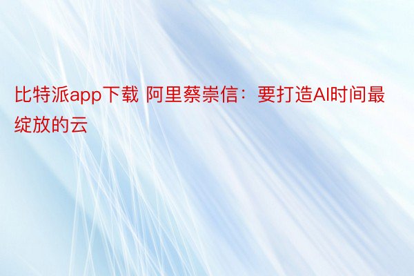 比特派app下载 阿里蔡崇信：要打造AI时间最绽放的云