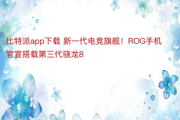 比特派app下载 新一代电竞旗舰！ROG手机官宣搭载第三代骁龙8