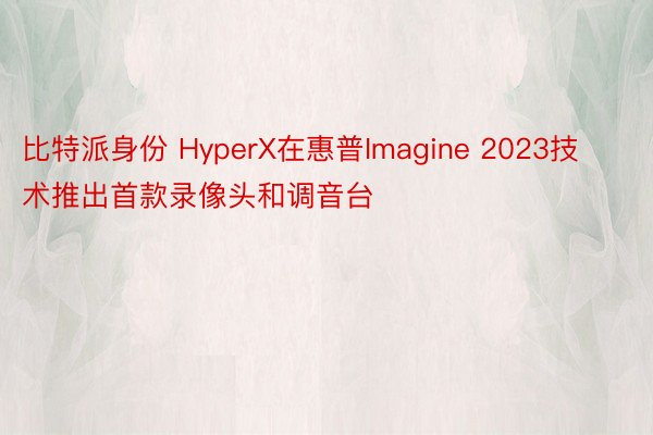 比特派身份 HyperX在惠普Imagine 2023技术推出首款录像头和调音台