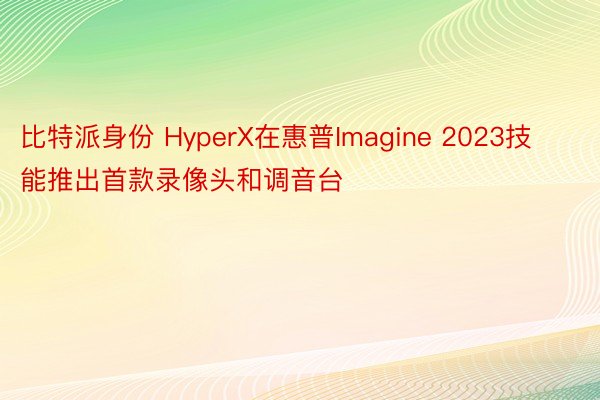 比特派身份 HyperX在惠普Imagine 2023技能推出首款录像头和调音台