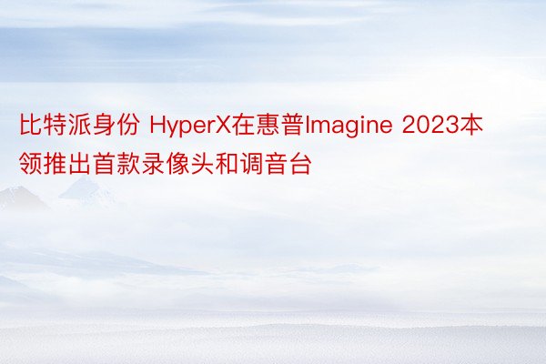 比特派身份 HyperX在惠普Imagine 2023本领推出首款录像头和调音台