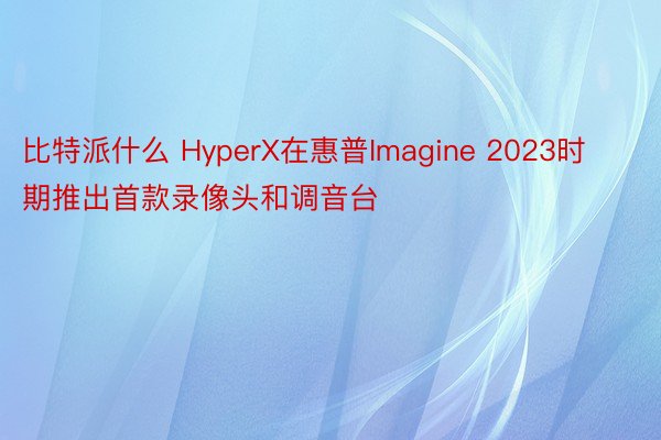 比特派什么 HyperX在惠普Imagine 2023时期推出首款录像头和调音台