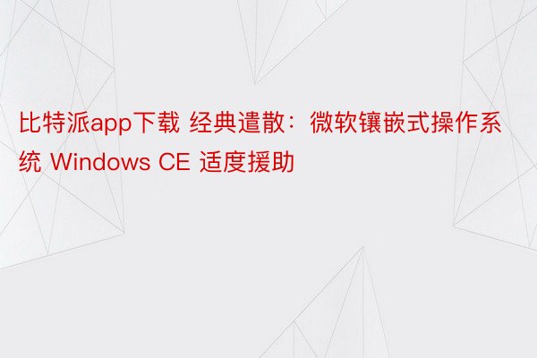 比特派app下载 经典遣散：微软镶嵌式操作系统 Windows CE 适度援助
