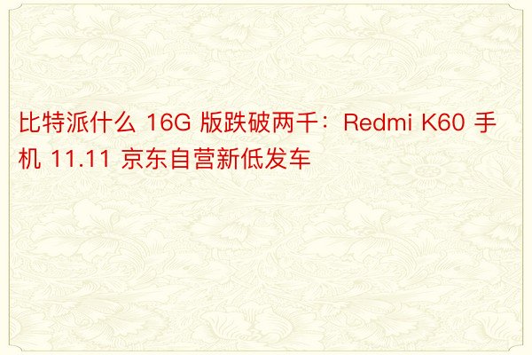 比特派什么 16G 版跌破两千：Redmi K60 手机 11.11 京东自营新低发车