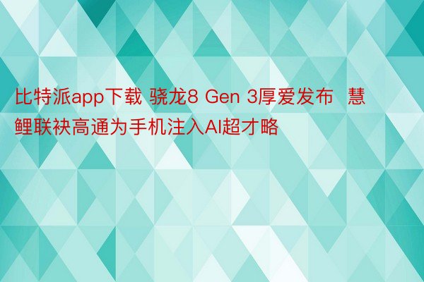 比特派app下载 骁龙8 Gen 3厚爱发布  慧鲤联袂高通为手机注入AI超才略