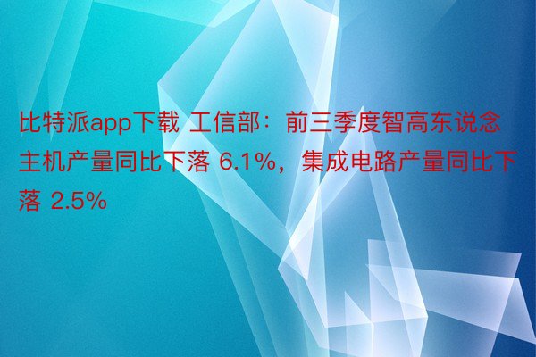 比特派app下载 工信部：前三季度智高东说念主机产量同比下落 6.1%，集成电路产量同比下落 2.5%