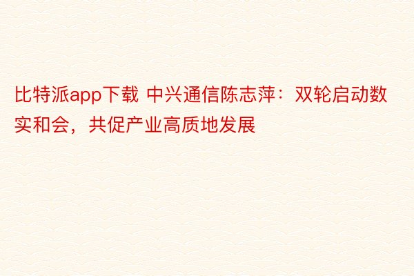 比特派app下载 中兴通信陈志萍：双轮启动数实和会，共促产业高质地发展