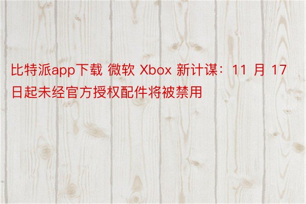 比特派app下载 微软 Xbox 新计谋：11 月 17 日起未经官方授权配件将被禁用