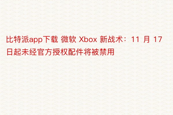 比特派app下载 微软 Xbox 新战术：11 月 17 日起未经官方授权配件将被禁用