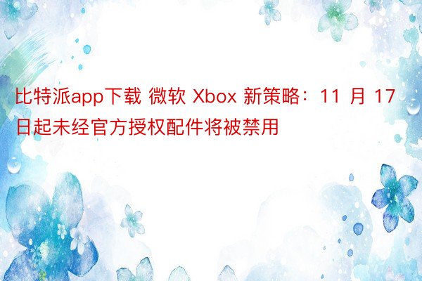 比特派app下载 微软 Xbox 新策略：11 月 17 日起未经官方授权配件将被禁用