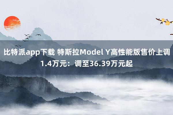 比特派app下载 特斯拉Model Y高性能版售价上调1.4万元：调至36.39万元起