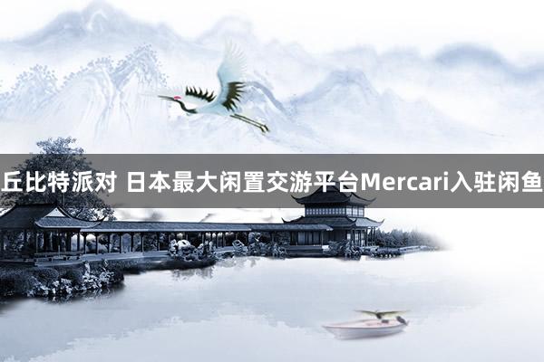 丘比特派对 日本最大闲置交游平台Mercari入驻闲鱼