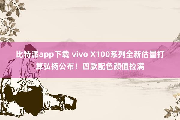 比特派app下载 vivo X100系列全新估量打算弘扬公布！四款配色颜值拉满