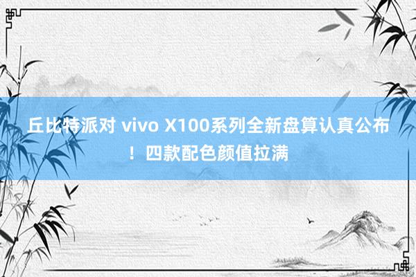 丘比特派对 vivo X100系列全新盘算认真公布！四款配色颜值拉满