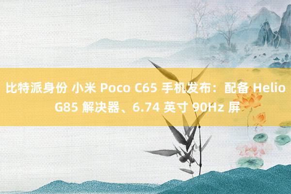 比特派身份 小米 Poco C65 手机发布：配备 Helio G85 解决器、6.74 英寸 90Hz 屏