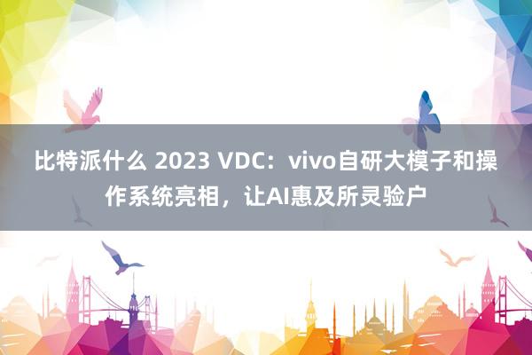 比特派什么 2023 VDC：vivo自研大模子和操作系统亮相，让AI惠及所灵验户