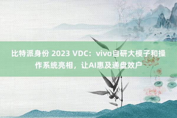 比特派身份 2023 VDC：vivo自研大模子和操作系统亮相，让AI惠及通盘效户