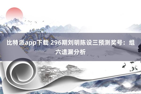 比特派app下载 296期刘明陈设三预测奖号：组六遗漏分析