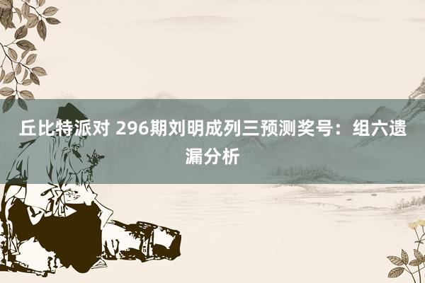 丘比特派对 296期刘明成列三预测奖号：组六遗漏分析