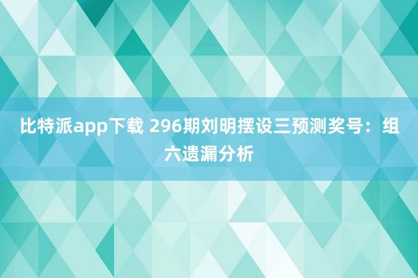比特派app下载 296期刘明摆设三预测奖号：组六遗漏分析