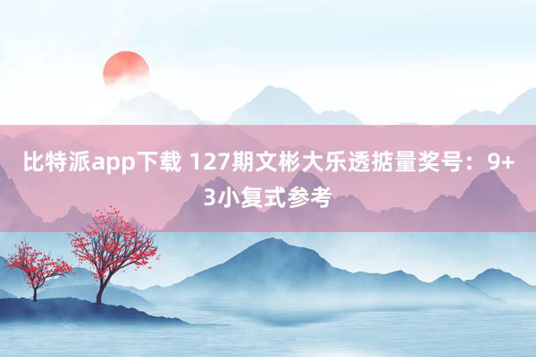 比特派app下载 127期文彬大乐透掂量奖号：9+3小复式参考