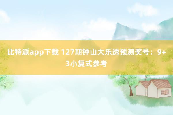 比特派app下载 127期钟山大乐透预测奖号：9+3小复式参考