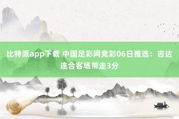 比特派app下载 中国足彩网竞彩06日推选：吉达连合客场带走3分