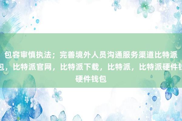 包容审慎执法；完善境外人员沟通服务渠道比特派钱包，比特派官网，比特派下载，比特派，比特派硬件钱包