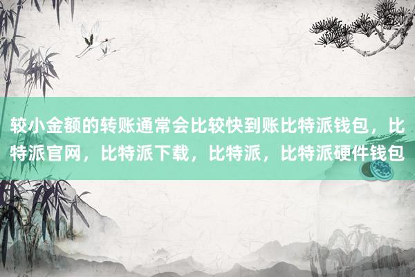 较小金额的转账通常会比较快到账比特派钱包，比特派官网，比特派下载，比特派，比特派硬件钱包