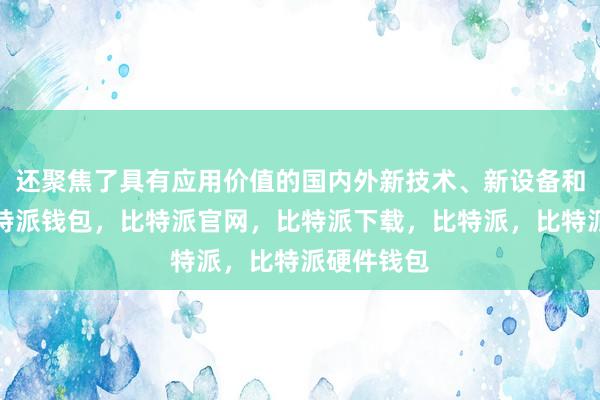 还聚焦了具有应用价值的国内外新技术、新设备和新服务比特派钱包，比特派官网，比特派下载，比特派，比特派硬件钱包