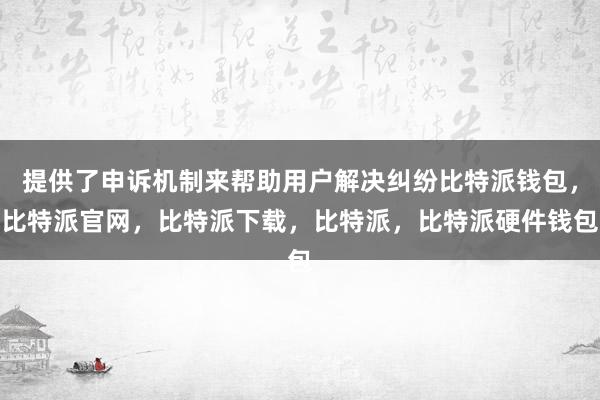 提供了申诉机制来帮助用户解决纠纷比特派钱包，比特派官网，比特派下载，比特派，比特派硬件钱包