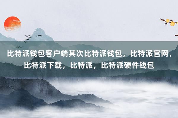 比特派钱包客户端其次比特派钱包，比特派官网，比特派下载，比特派，比特派硬件钱包