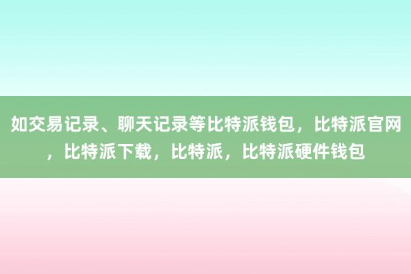 如交易记录、聊天记录等比特派钱包，比特派官网，比特派下载，比特派，比特派硬件钱包