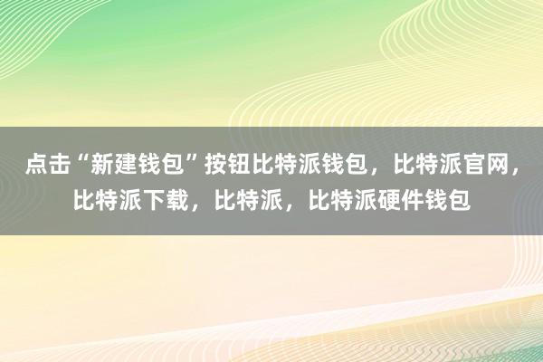 点击“新建钱包”按钮比特派钱包，比特派官网，比特派下载，比特派，比特派硬件钱包