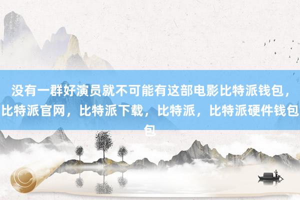 没有一群好演员就不可能有这部电影比特派钱包，比特派官网，比特派下载，比特派，比特派硬件钱包