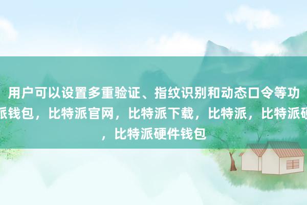 用户可以设置多重验证、指纹识别和动态口令等功能比特派钱包，比特派官网，比特派下载，比特派，比特派硬件钱包